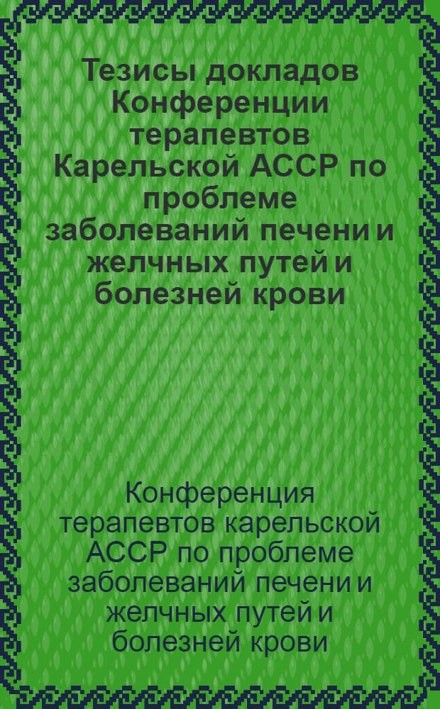 Тезисы докладов Конференции терапевтов Карельской АССР по проблеме заболеваний печени и желчных путей и болезней крови. 18-20 июня 1957 г.