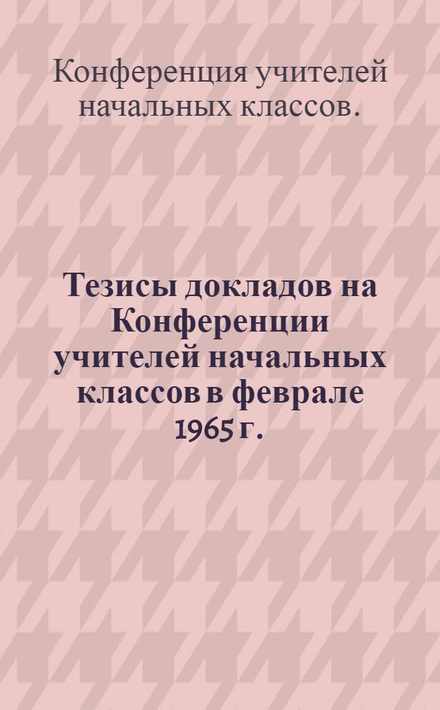 Тезисы докладов на Конференции учителей начальных классов в феврале 1965 г.