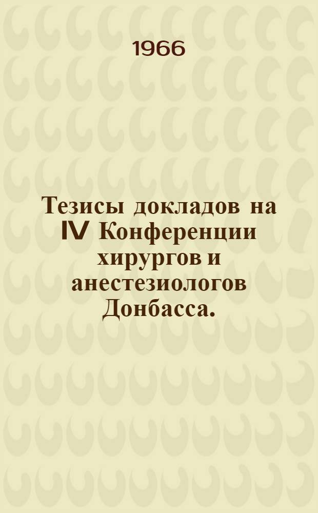 Тезисы докладов на IV Конференции хирургов и анестезиологов Донбасса. (Луганская и Донецкая обл.) Март 1966 г.