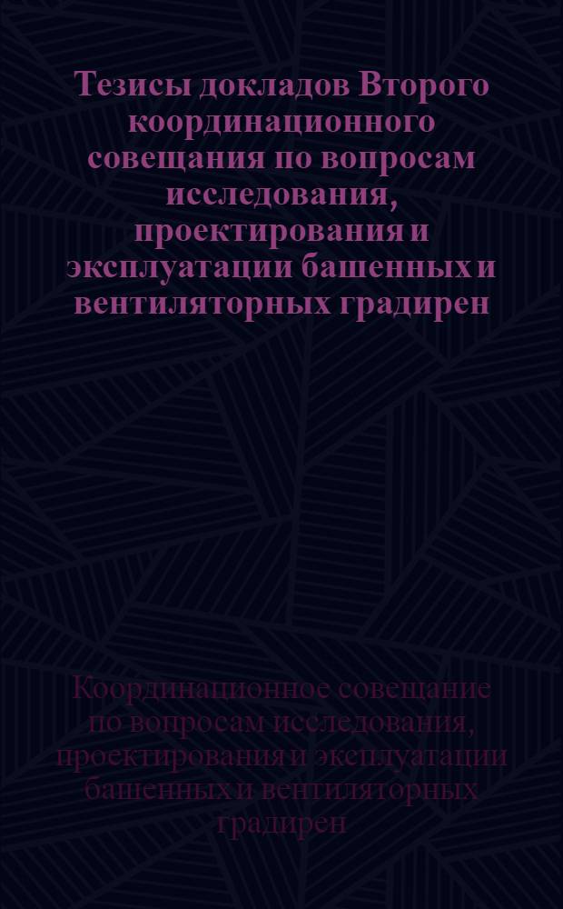 Тезисы докладов Второго координационного совещания по вопросам исследования, проектирования и эксплуатации башенных и вентиляторных градирен. 25-29 июня 1963 г.