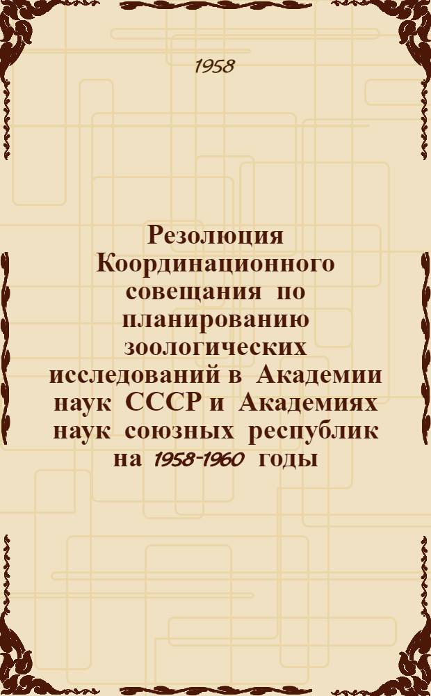 Резолюция Координационного совещания по планированию зоологических исследований в Академии наук СССР и Академиях наук союзных республик на 1958-1960 годы, проведенного в Зоологическом институте Академии наук СССР с 31 марта по 2 апреля 1958 года