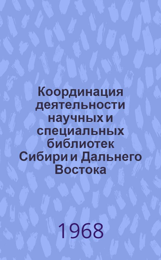 Координация деятельности научных и специальных библиотек Сибири и Дальнего Востока : (Материалы к науч. конференции) : 15-17 окт. 1968 г.
