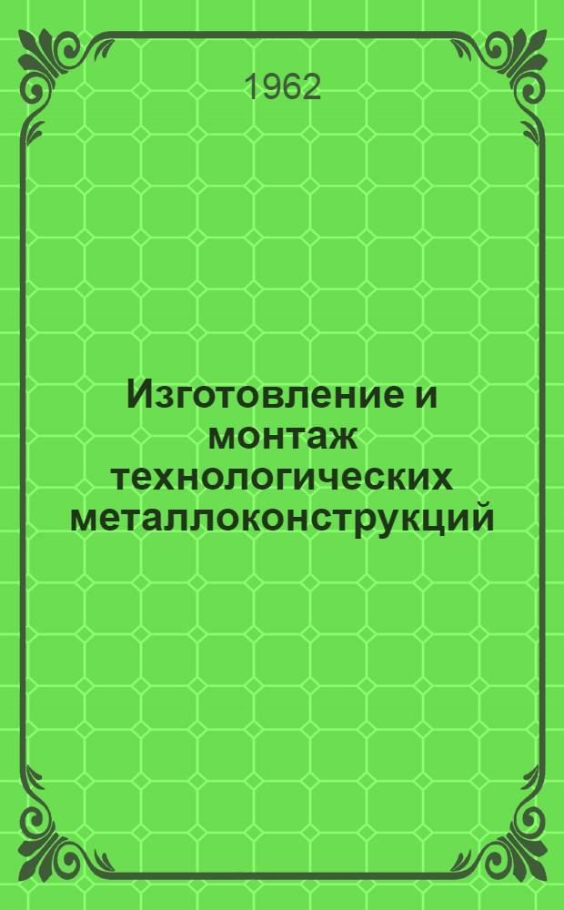 Изготовление и монтаж технологических металлоконструкций : Учеб. пособие для монтажных техникумов специальности "Монтаж и ремонт пром. оборудования"