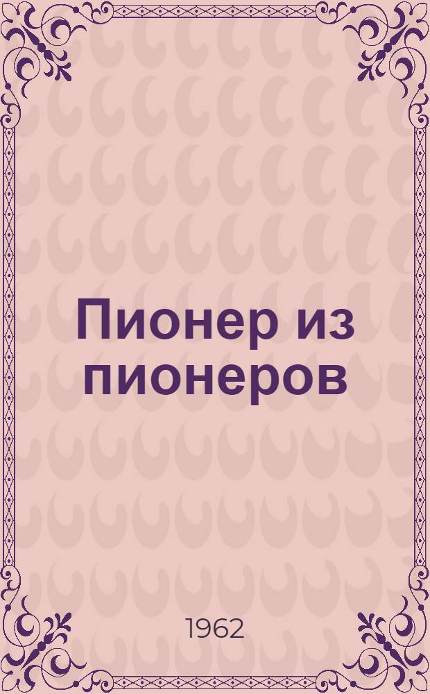 Пионер из пионеров : О летчике-космонавте Ю.А. Гагарине : Для сред. школьного возраста