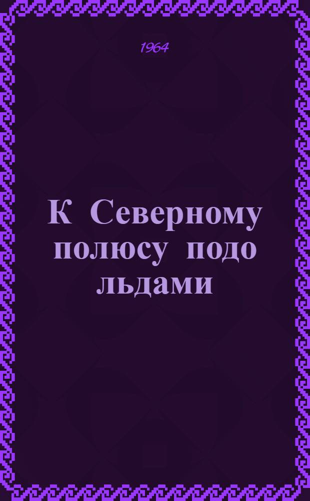 К Северному полюсу подо льдами : (Очерки)