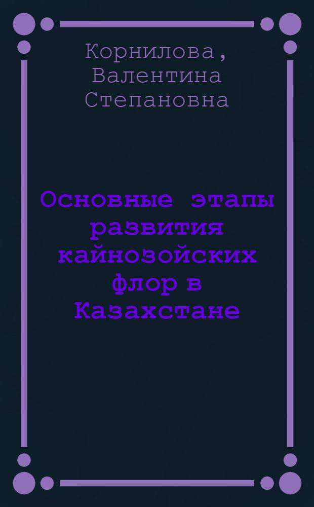 Основные этапы развития кайнозойских флор в Казахстане : Доклад при соискании учен. степени доктора биол. наук по совокупности опубл. работ