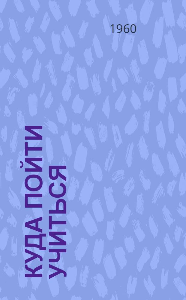 Куда пойти учиться : Справочник для поступающих в высш. и сред. учеб. заведения (техникумы, училища, школы) Москвы и Моск. обл. в 1960 г. : Год изд. 14