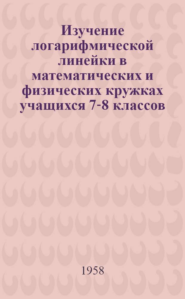 Изучение логарифмической линейки в математических и физических кружках учащихся 7-8 классов