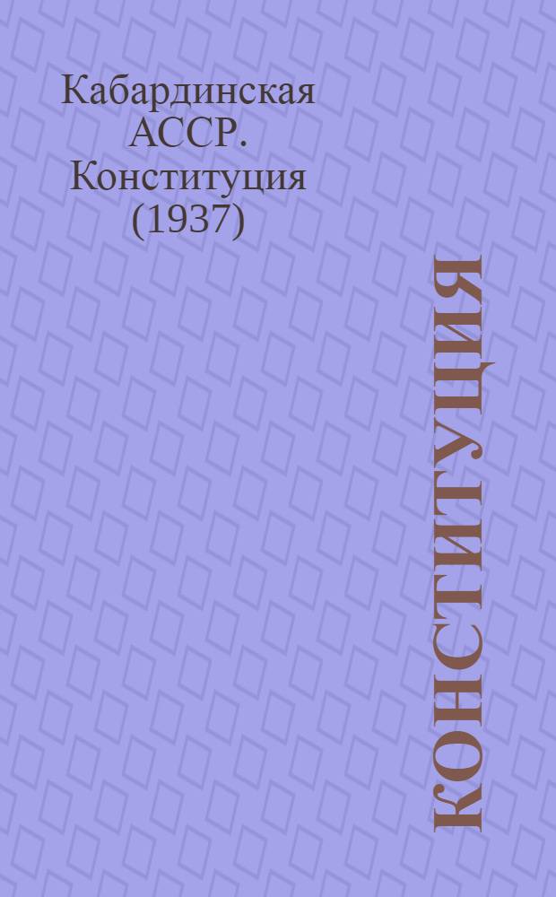 Конституция (Основной закон) Кабардинской Автономной Советской Социалистической Республики : С изм. и доп., принятыми на I и II сессиях Верховного Совета Кабард. АССР четвертого созыва