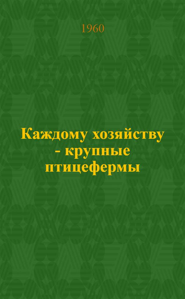 Каждому хозяйству - крупные птицефермы : Рекомендации по увеличению производства яиц и мяса птицы в колхозах и совхозах Алт. края и внедрению новых прогрессивных приемов в птицеводстве