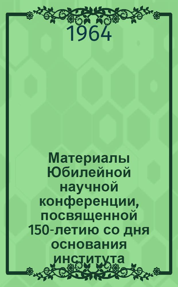 Материалы Юбилейной научной конференции, посвященной 150-летию со дня основания института. (11-13 ноября 1964 г.)