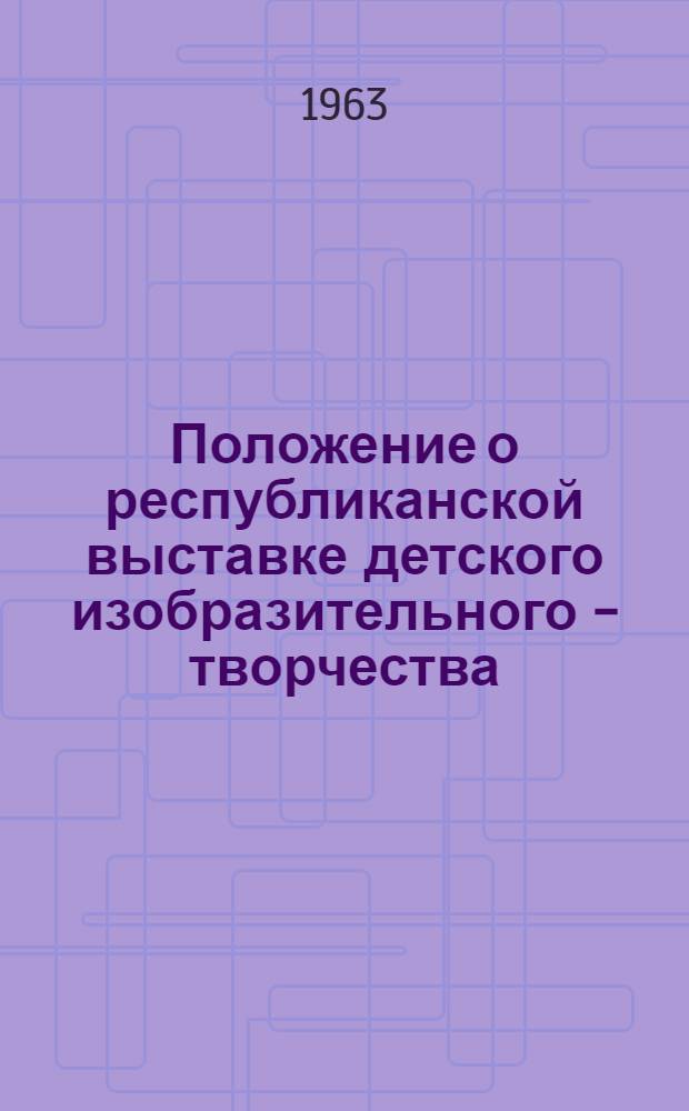 Положение о республиканской выставке детского изобразительного - творчества; Положение о республиканской выставке технического творчества школьников: Утв. 17/VII 1963 г. / Упр. школ М-ва просвещения КазССР