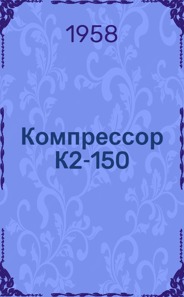 Компрессор К2-150 : Описание и инструкции по обслуживанию