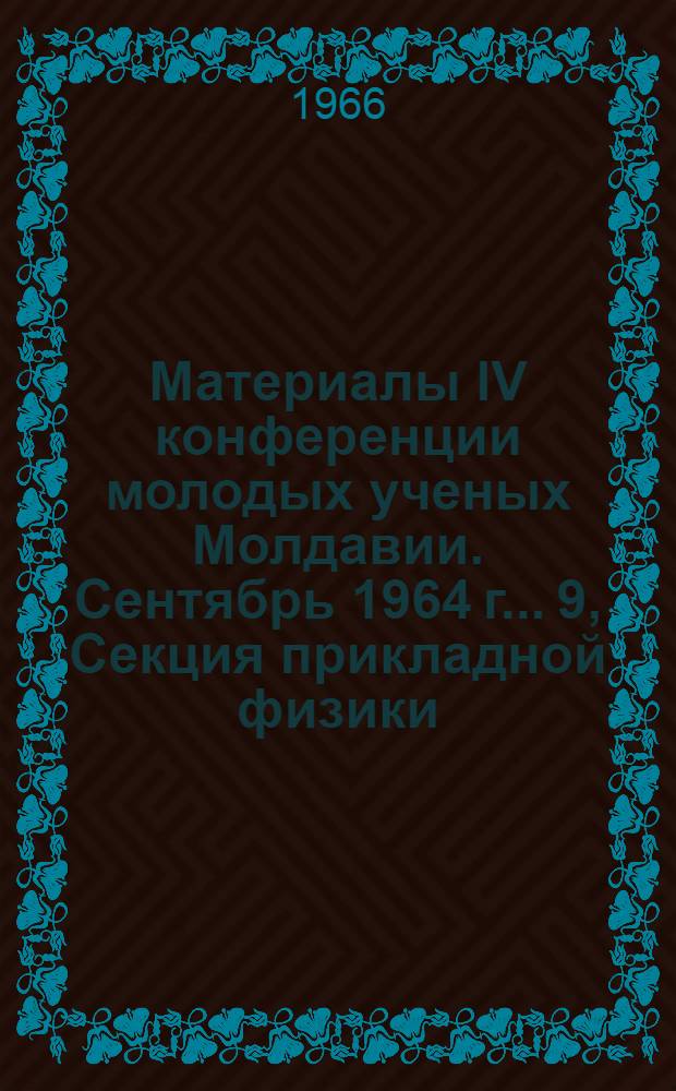 Материалы IV конференции молодых ученых Молдавии. Сентябрь 1964 г.. [9], Секция прикладной физики