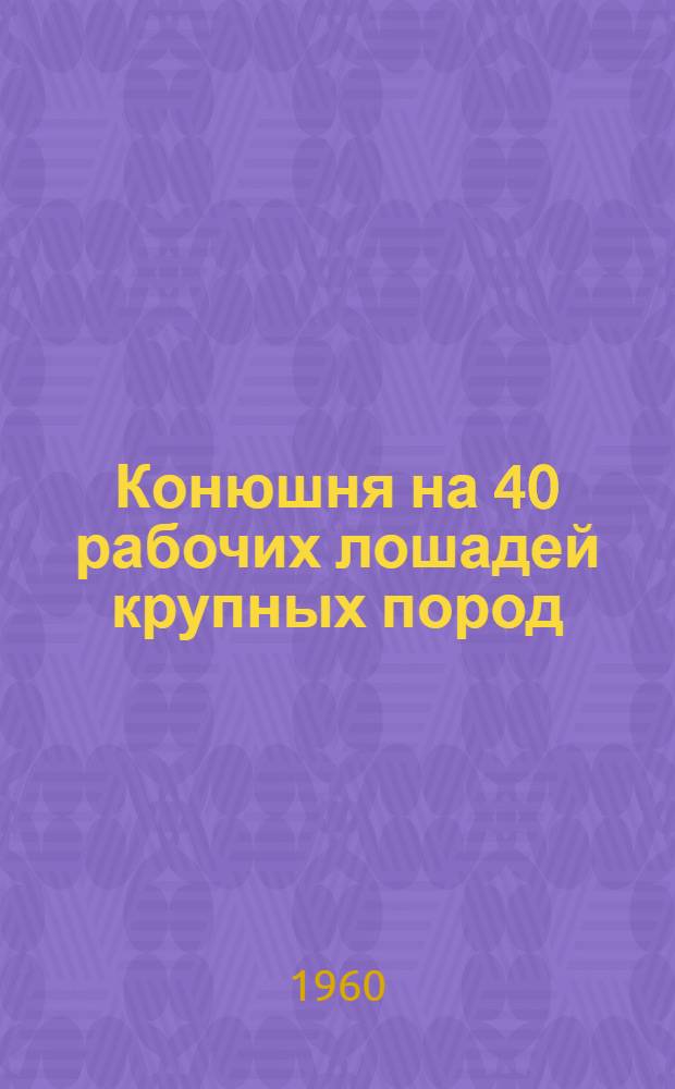 Конюшня на 40 рабочих лошадей крупных пород : (Стены деревянные каркасные)