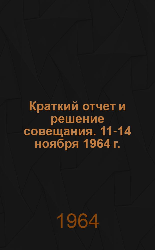 Краткий отчет и решение совещания. [11-14 ноября 1964 г.]
