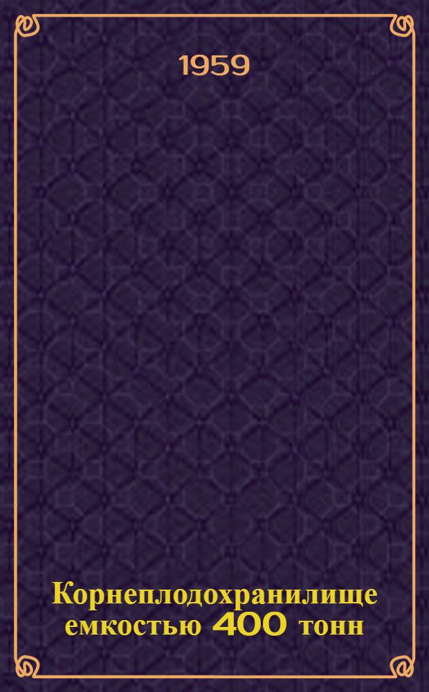 Корнеплодохранилище емкостью 400 тонн : (Стены кирпичные или бутобетонные; покрытие из сборных железобетонных элементов)