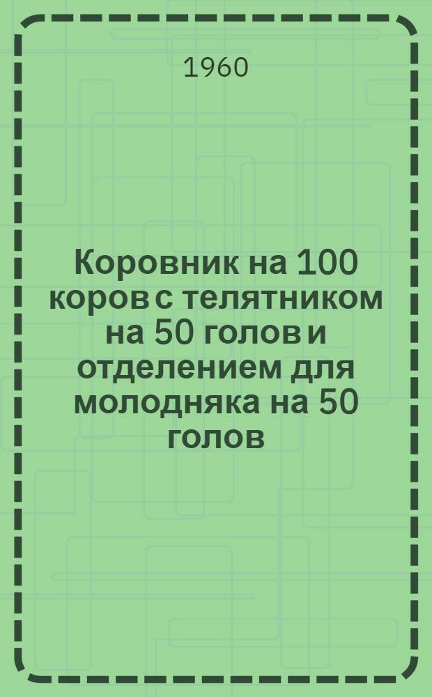Коровник на 100 коров с телятником на 50 голов и отделением для молодняка на 50 голов : (Здание с несущими каменными стенами и перекрытием из сборных железобетонных элементов полигонного изготовления)