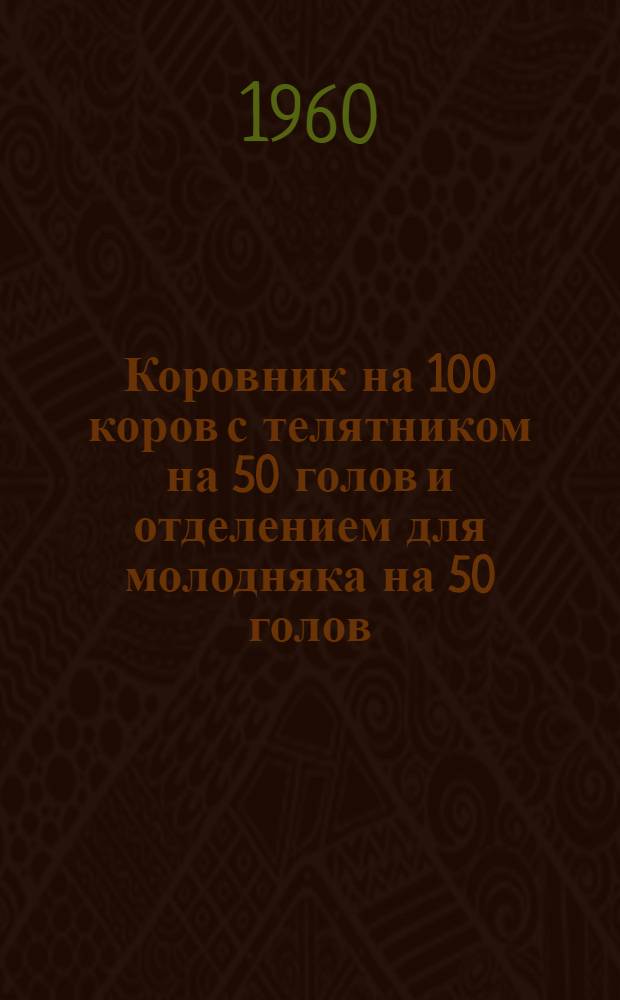 Коровник на 100 коров с телятником на 50 голов и отделением для молодняка на 50 голов : (Здание с несущими каменными стенами и деревянным покрытием)