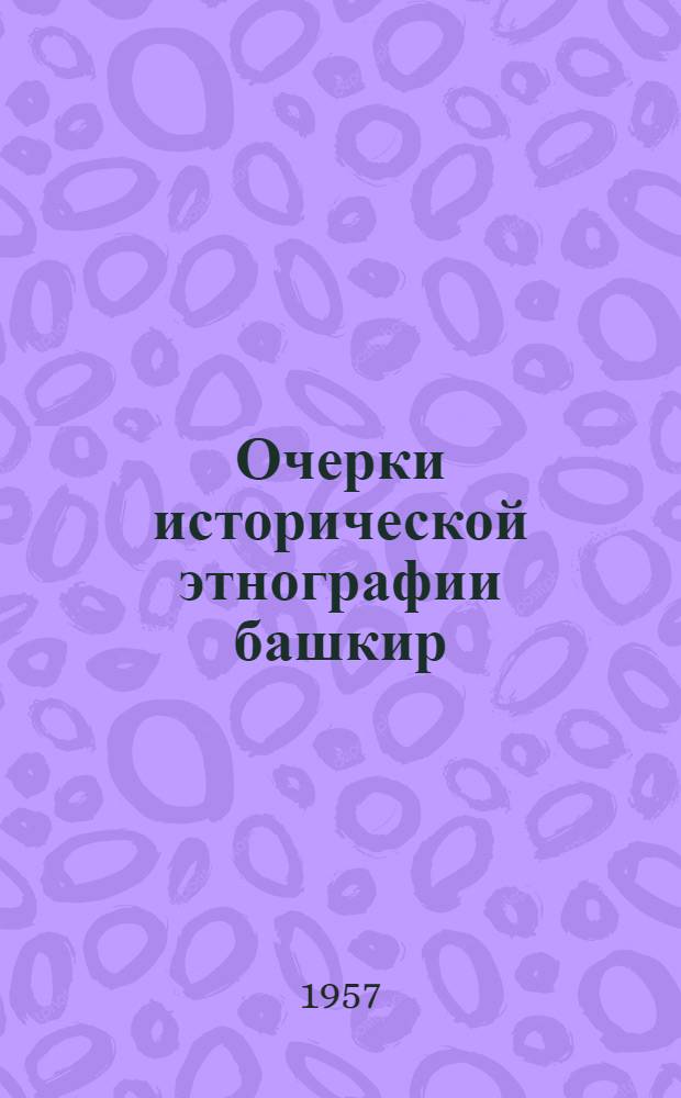 Очерки исторической этнографии башкир : Ч. 1-. Ч. 1 : Родоплеменные организации башкир в XVII-XVIII вв.
