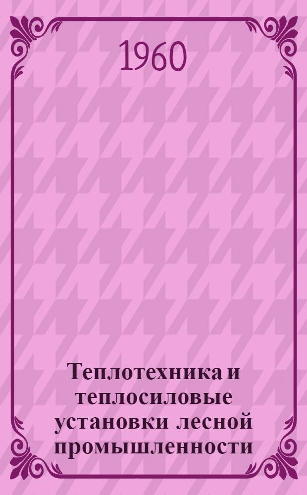 Теплотехника и теплосиловые установки лесной промышленности : Учеб. пособие для студентов лесотехн. ин-тов Ч. 1-. Ч. 1 : Техническая термодинамика, теория теплообмена, топливо и котельные установки
