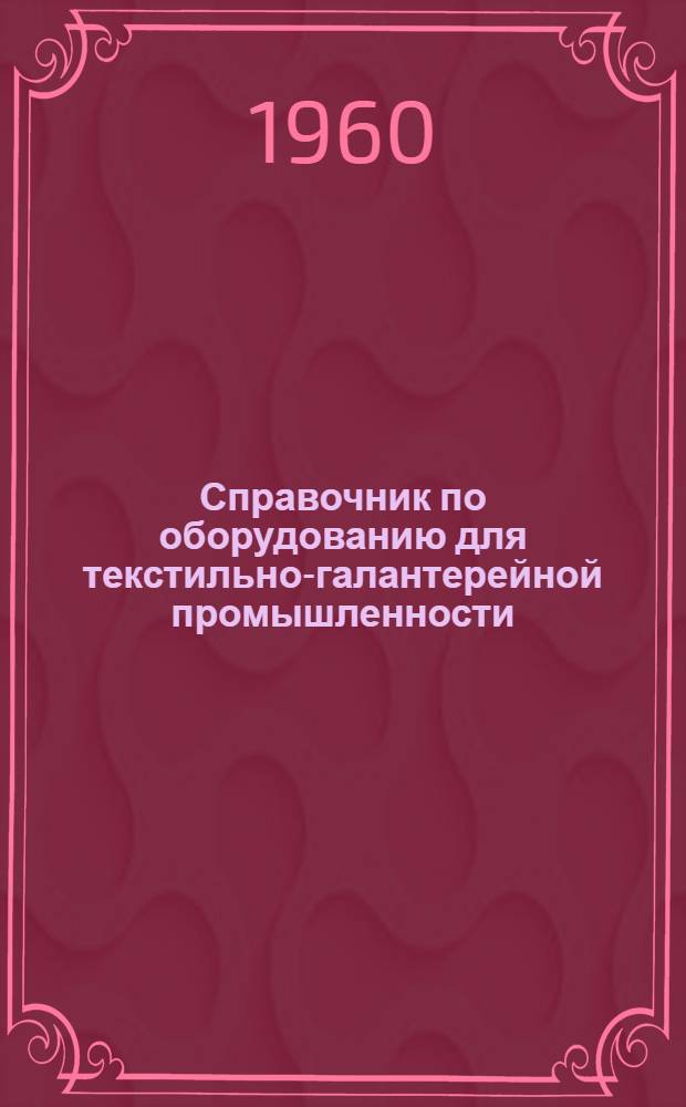Справочник по оборудованию для текстильно-галантерейной промышленности : Ч. 1-