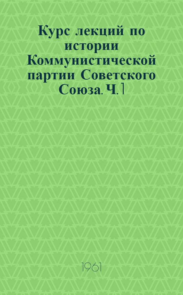 Курс лекций по истории Коммунистической партии Советского Союза. Ч. 1