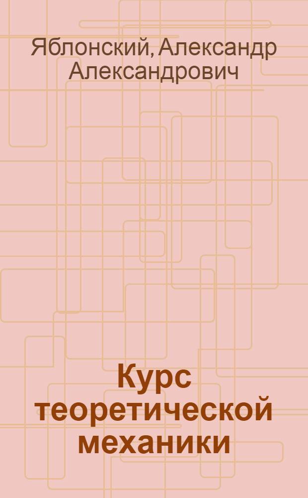 Курс теоретической механики : [Для машиностроит., мех., электротехн., приборостроит. и строит. специальностей втузов]. Ч. 1 : Статика. Кинематика