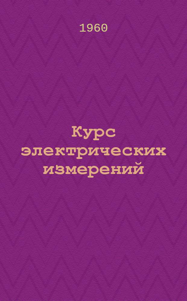 Курс электрических измерений : Для электротехн. и энергет. вузов СССР