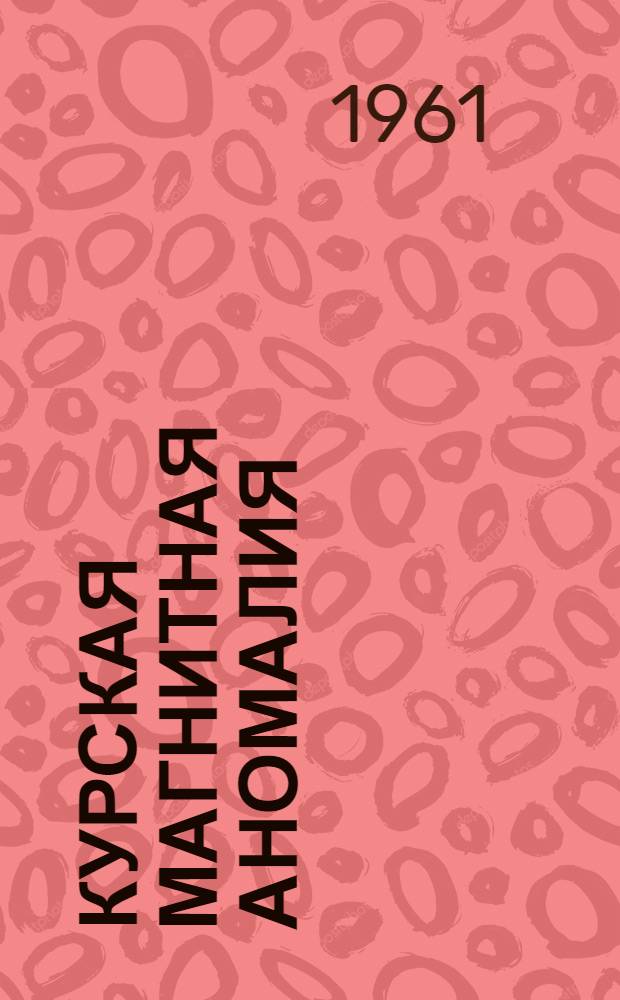 Курская магнитная аномалия : История открытия исследований и пром. освоения железорудных месторождений Сборник документов и материалов. 1742-1962 В 2 т. Т. 1-2. Т. 1 : 1742-1926