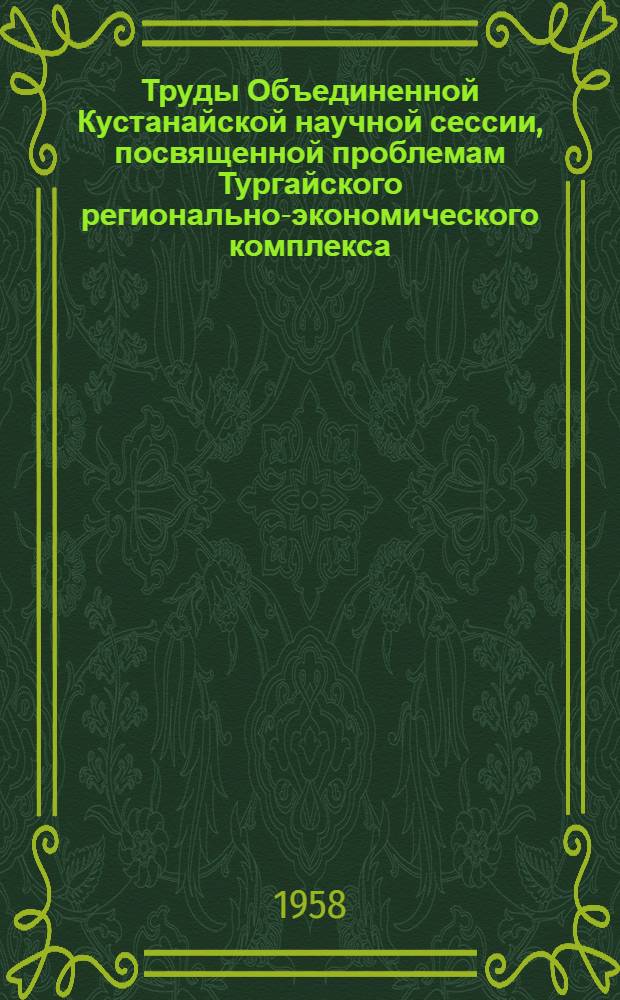 Труды Объединенной Кустанайской научной сессии, посвященной проблемам Тургайского регионально-экономического комплекса. Т. 1 : Материалы пленарных заседаний
