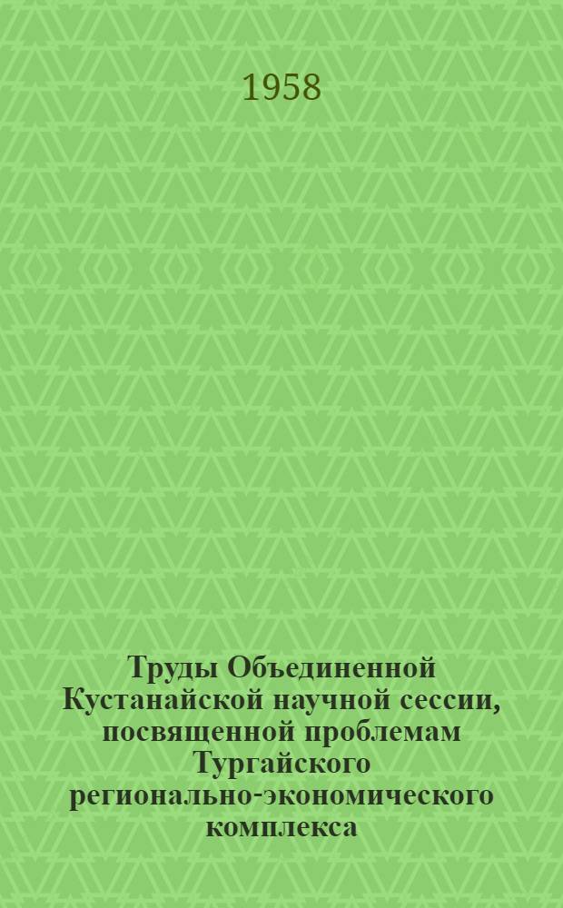 Труды Объединенной Кустанайской научной сессии, посвященной проблемам Тургайского регионально-экономического комплекса. Т. 2 : Геологическая секция
