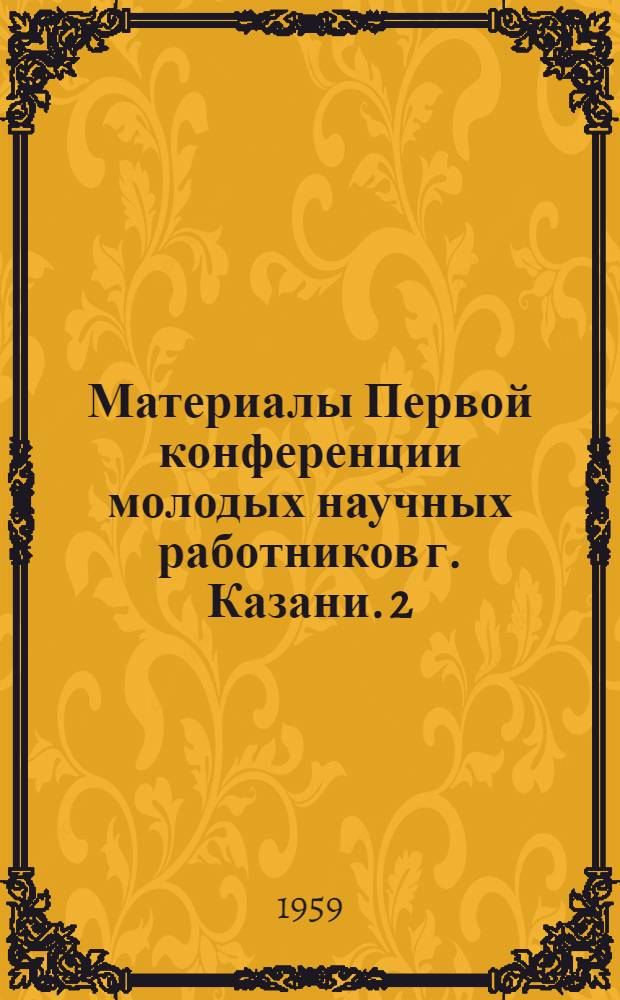 Материалы Первой конференции молодых научных работников г. Казани. [2] : Физико-техническая и математическая секция
