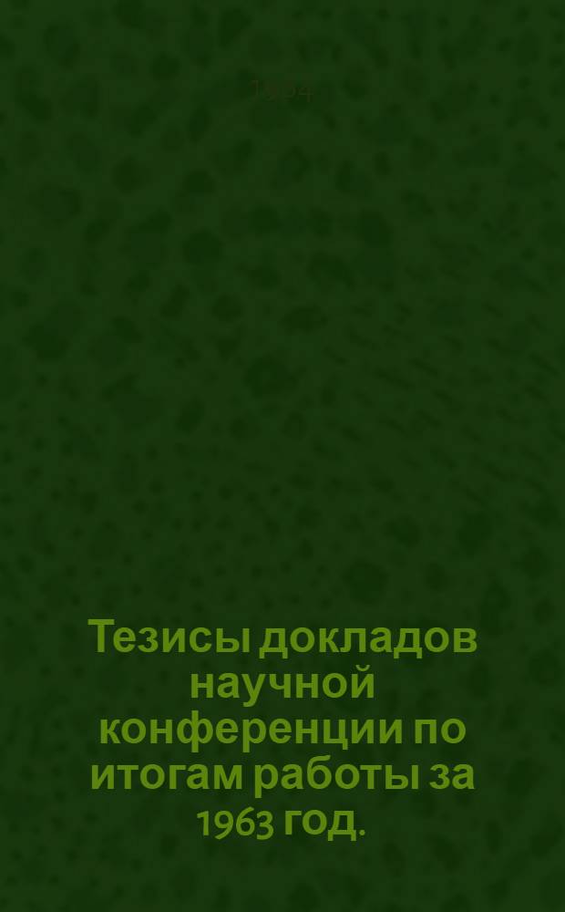 Тезисы докладов научной конференции по итогам работы за 1963 год. (Май 1964 г.)