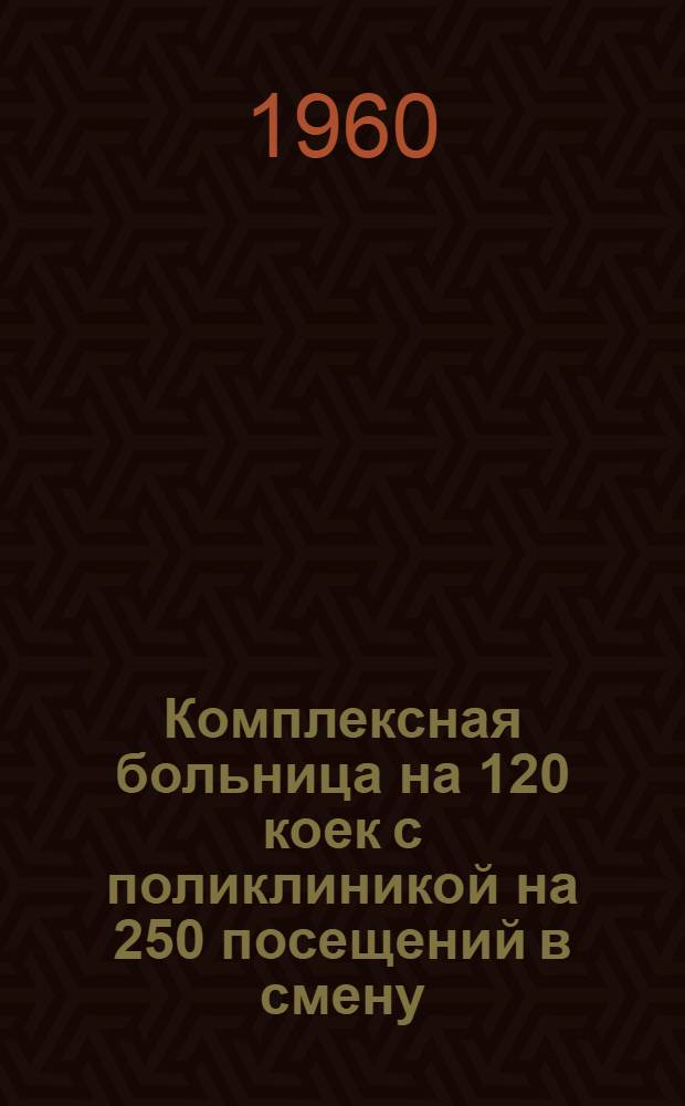 Комплексная больница на 120 коек с поликлиникой на 250 посещений в смену : Состав комплекса: 1. Главный корпус на 95 коек с поликлиникой на 250 посещ. в смену. 2. Инфекционный корпус на 25 коек. 3. Патол.-анатом. корпус. 4. Пищеблок. 5. Прачечная с котельной (проект № 345-58)