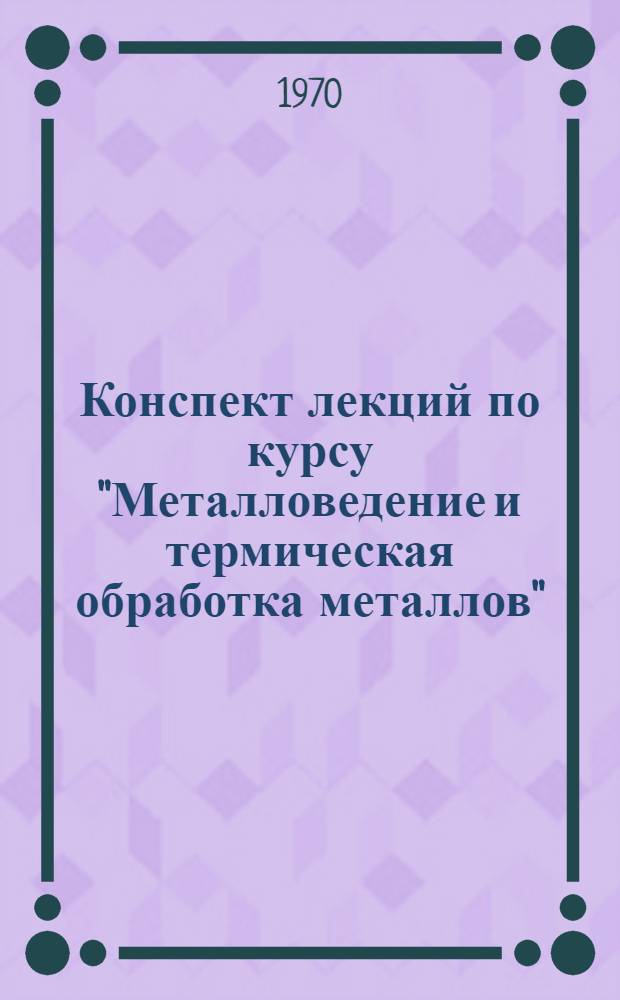 Конспект лекций по курсу "Металловедение и термическая обработка металлов" : Вып. 1-. Вып. 4 : Основы легирования сталей ; Конструкционные и инструментальные легированные стали ; Стали и сплавы с особыми физическими свойствами ; Химико-термическая обработка сталей ; Цветные металлы и сплавы