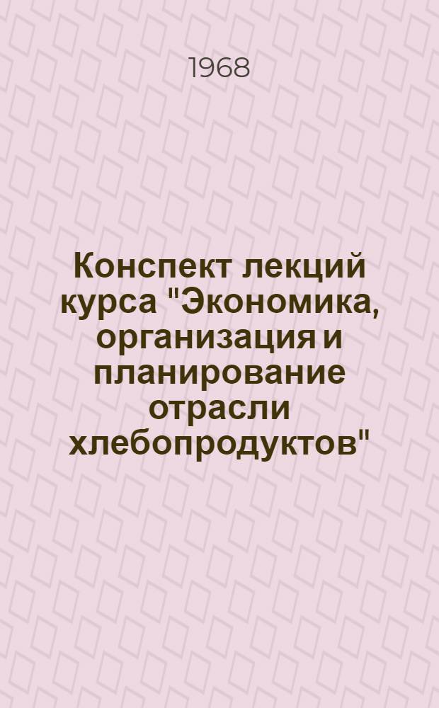 Конспект лекций курса "Экономика, организация и планирование отрасли хлебопродуктов" : Для учащихся-заочников сред. спец. учеб. заведений системы хлебопродуктов"