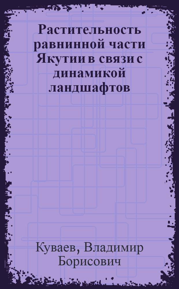 Растительность равнинной части Якутии в связи с динамикой ландшафтов : Автореферат дис. на соискание ученой степени доктора биологических наук