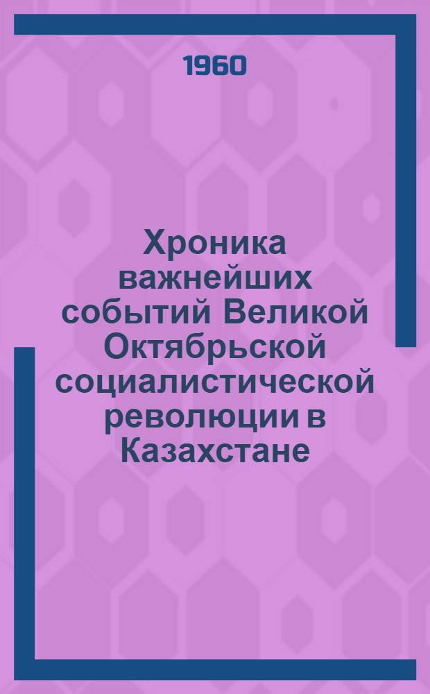 Хроника важнейших событий Великой Октябрьской социалистической революции в Казахстане. (25 октября - 7 ноября 1917 г. - 4 октября 1920 г.)