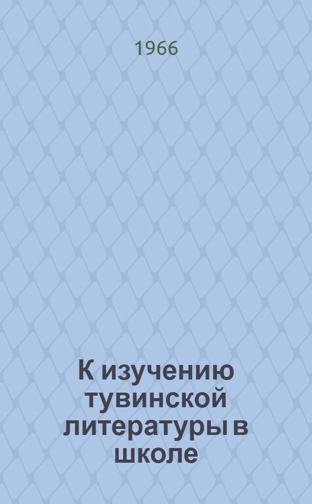 К изучению тувинской литературы в школе : (Ко II Науч.-практ. конференции по преподаванию тувин. и рус. яз.)