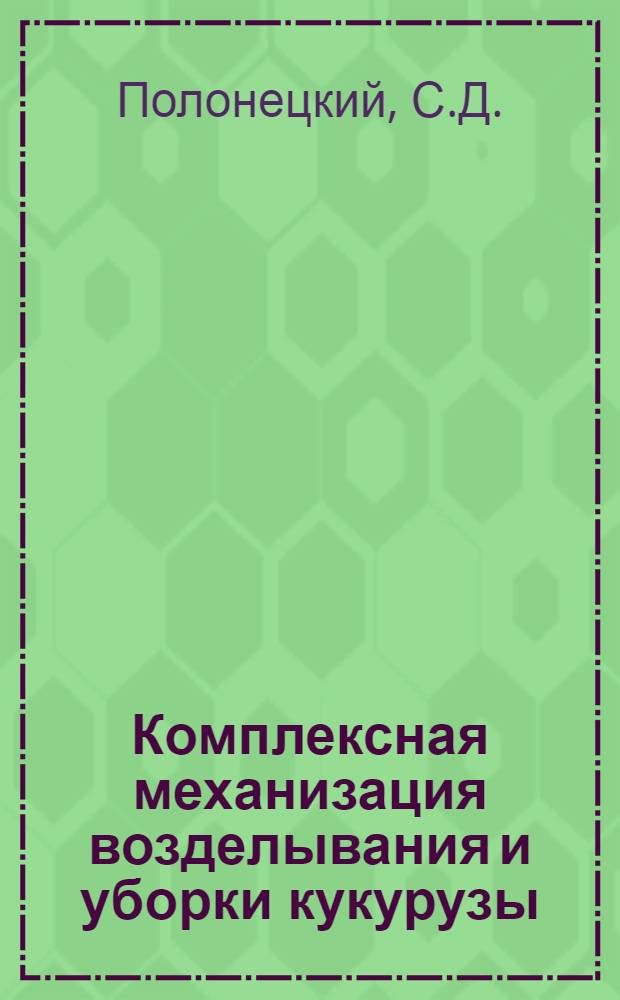 Комплексная механизация возделывания и уборки кукурузы : Для учащихся сел. проф.-техн. училищ и училищ механизации сел. хозяйства при изучении курса "Передовая технология возделывания с.-х. культур"