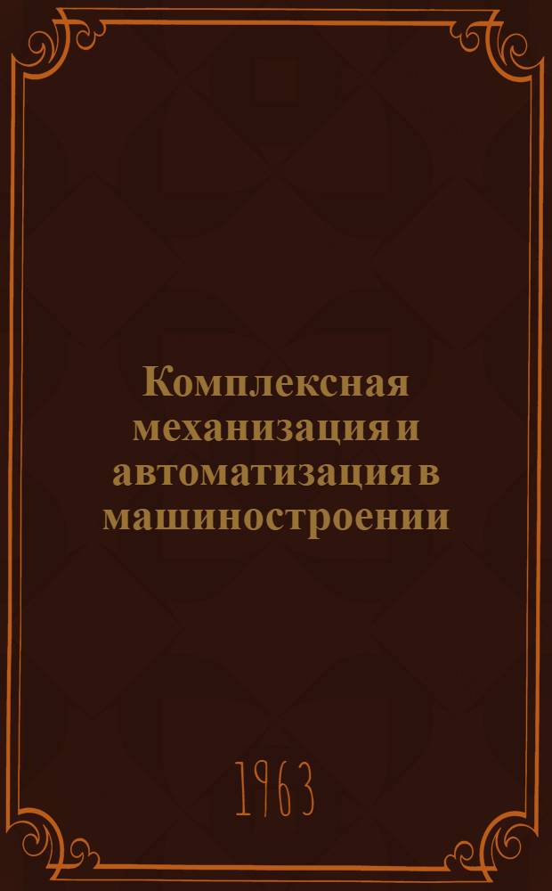 Комплексная механизация и автоматизация в машиностроении : Аннотир. указатель отечеств. и иностр. литературы за 1960-1963 гг. (I полугодие)