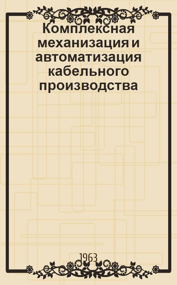 Комплексная механизация и автоматизация кабельного производства : По материалам 2-го Всесоюз. науч.-техн. совещания по комплексной механизации и автоматизации кабельной пром-сти. (Июнь 1962 г., г. Ташкент)