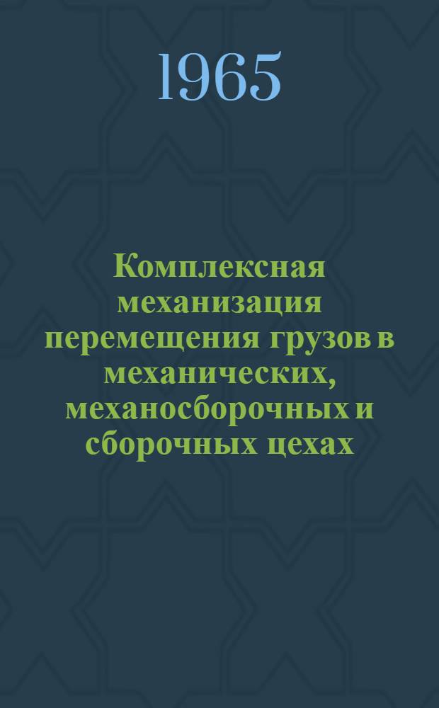 Комплексная механизация перемещения грузов в механических, механосборочных и сборочных цехах, на складах готовой продукции в главных магазинах машиностроительных заводов массового и серийного производства : (Рекомендуемые схемы)