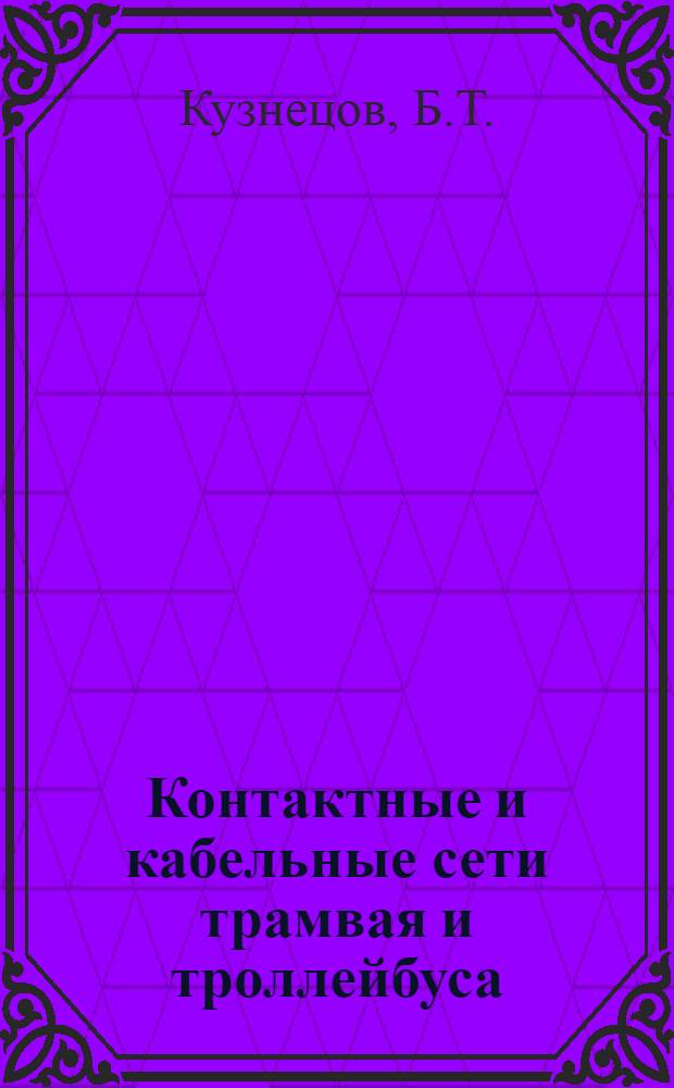 Контактные и кабельные сети трамвая и троллейбуса : Учеб. пособие для электромонтеров и мастеров по монтажу и эксплуатации контактной и кабельной сетей трамвая и троллейбуса