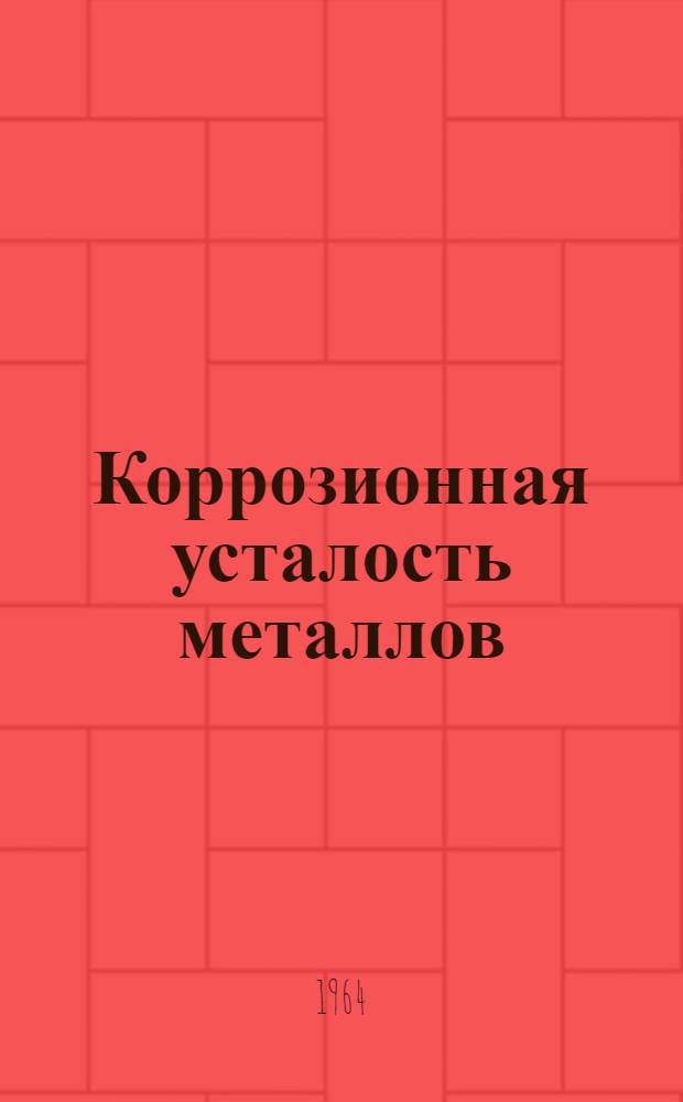 Коррозионная усталость металлов : Сборник докладов, прочит. на Всесоюз. совещании по коррозионной усталости металлов во Львове. 27-29 ноября 1962 г.