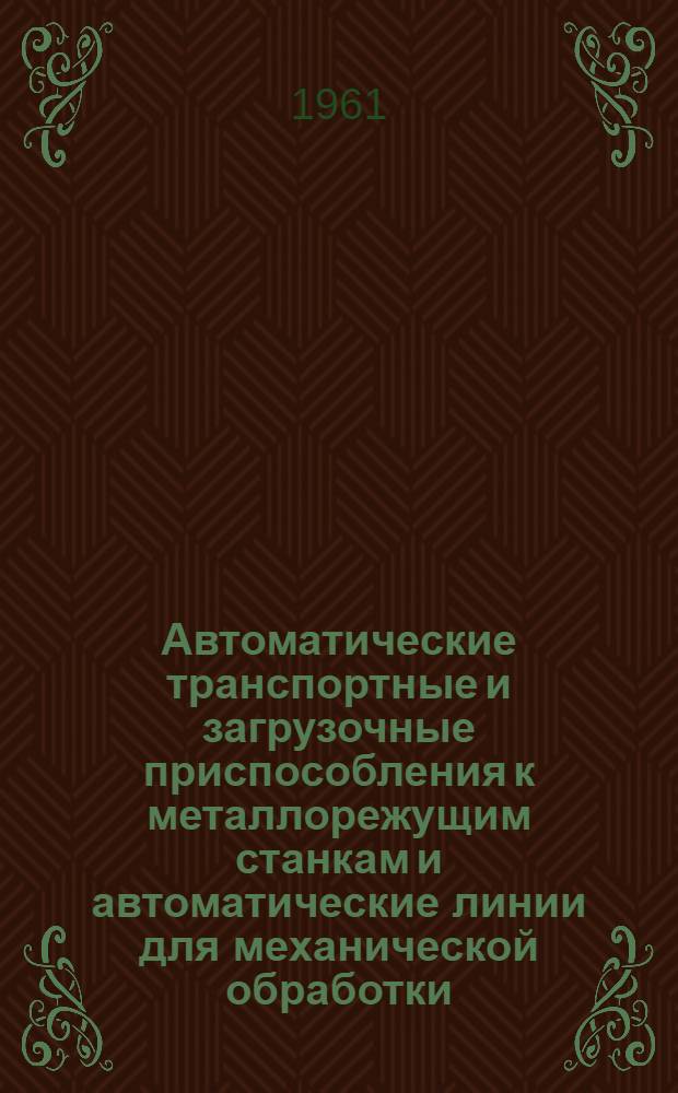 Автоматические транспортные и загрузочные приспособления к металлорежущим станкам и автоматические линии для механической обработки : (По материалам междунар. станкостроит. выставки "Олимпия". Лондон, 1960 г.) : Обзор