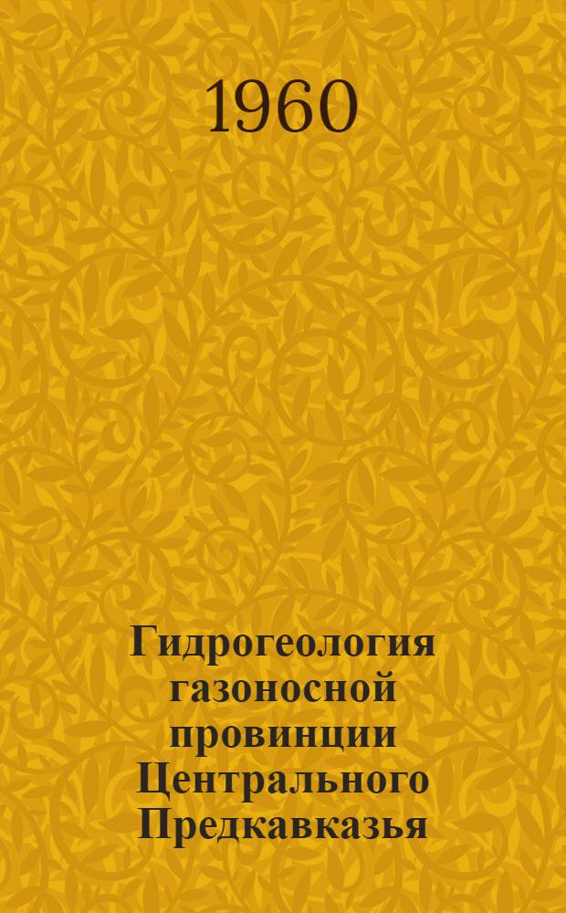 Гидрогеология газоносной провинции Центрального Предкавказья : (В связи с вопросами формирования, разведки и разработки газовых залежей)