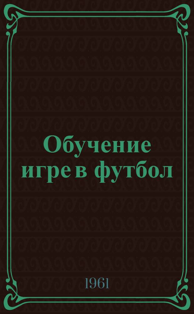Обучение игре в футбол : Учеб. пособие для футбольных секций коллективов физ. культуры и сборных команд по футболу