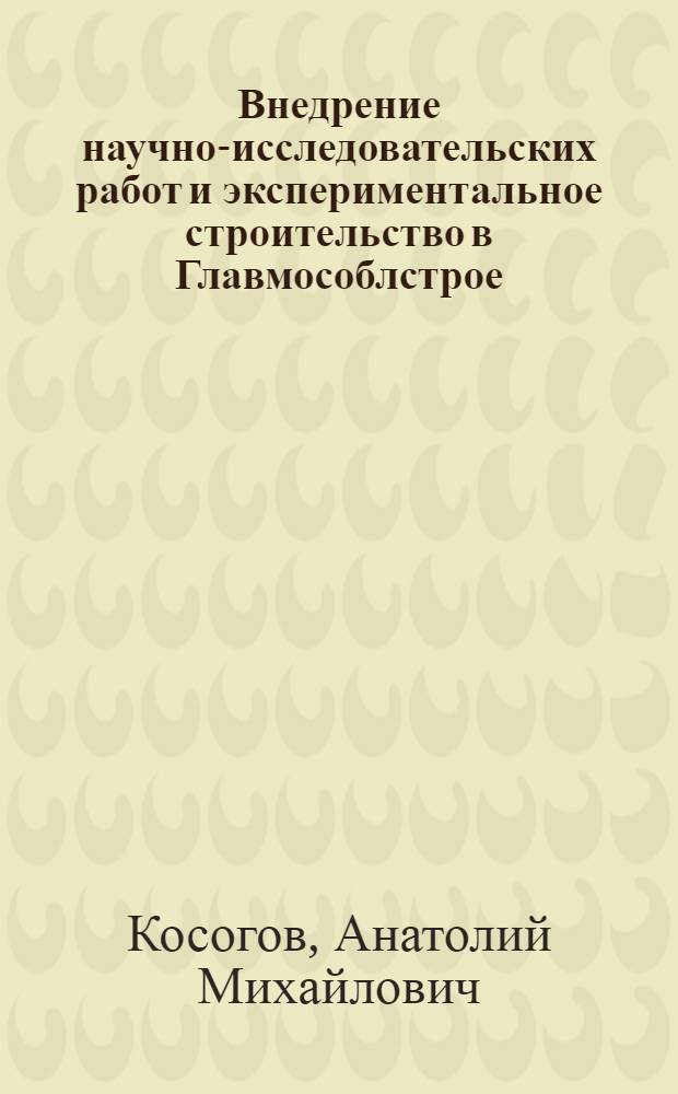 Внедрение научно-исследовательских работ и экспериментальное строительство в Главмособлстрое : Доклад